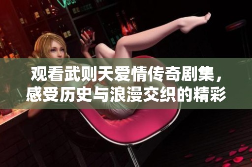 观看武则天爱情传奇剧集，感受历史与浪漫交织的精彩故事