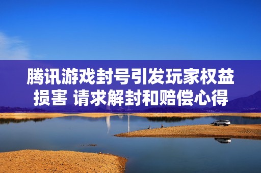 腾讯游戏封号引发玩家权益损害 请求解封和赔偿心得
