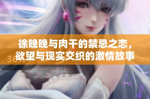 徐晚晚与肉干的禁忌之恋，欲望与现实交织的激情故事