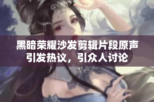 黑暗荣耀沙发剪辑片段原声引发热议，引众人讨论