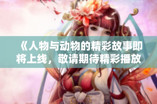 《人物与动物的精彩故事即将上线，敬请期待精彩播放》
