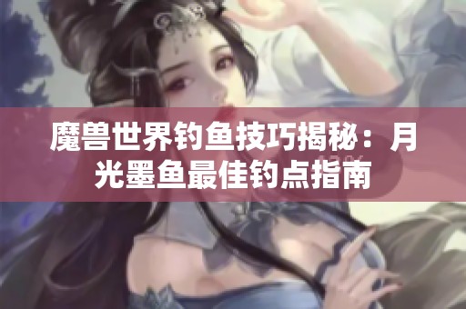魔兽世界钓鱼技巧揭秘：月光墨鱼最佳钓点指南
