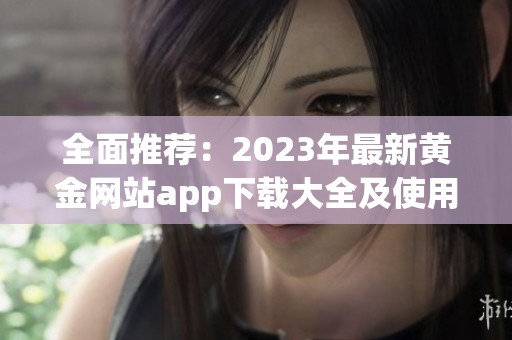 全面推荐：2023年最新黄金网站app下载大全及使用指南