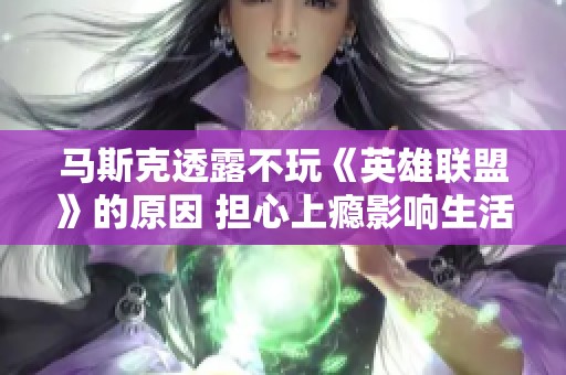 马斯克透露不玩《英雄联盟》的原因 担心上瘾影响生活