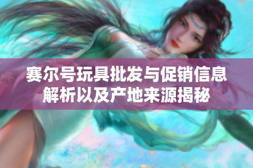 赛尔号玩具批发与促销信息解析以及产地来源揭秘