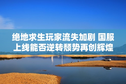 绝地求生玩家流失加剧 国服上线能否逆转颓势再创辉煌