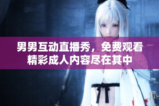 男男互动直播秀，免费观看精彩成人内容尽在其中