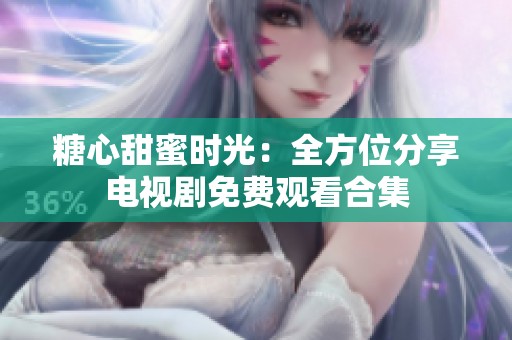 糖心甜蜜时光：全方位分享电视剧免费观看合集
