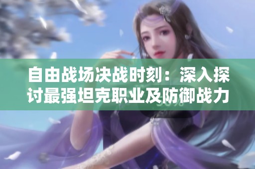 自由战场决战时刻：深入探讨最强坦克职业及防御战力分析