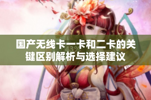 国产无线卡一卡和二卡的关键区别解析与选择建议