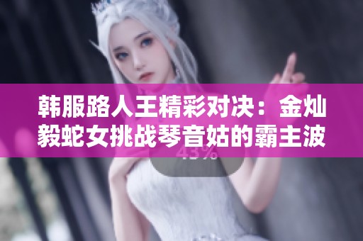 韩服路人王精彩对决：金灿毅蛇女挑战琴音姑的霸主波段