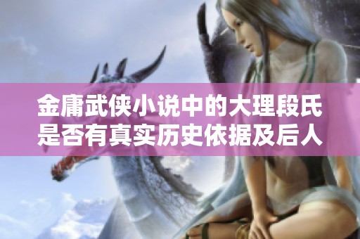 金庸武侠小说中的大理段氏是否有真实历史依据及后人情况探讨