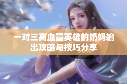 一对三高血量英雄的奶妈输出攻略与技巧分享