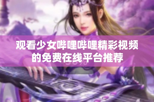 观看少女哔哩哔哩精彩视频的免费在线平台推荐