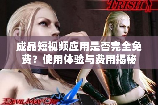 成品短视频应用是否完全免费？使用体验与费用揭秘