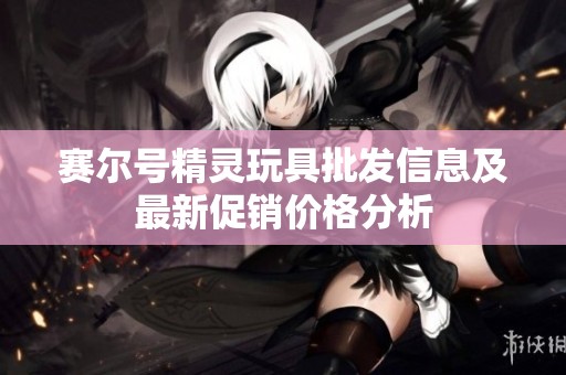 赛尔号精灵玩具批发信息及最新促销价格分析