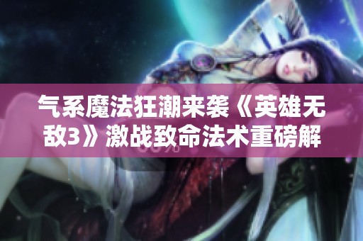 气系魔法狂潮来袭《英雄无敌3》激战致命法术重磅解析