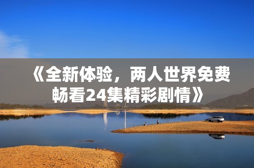 《全新体验，两人世界免费畅看24集精彩剧情》