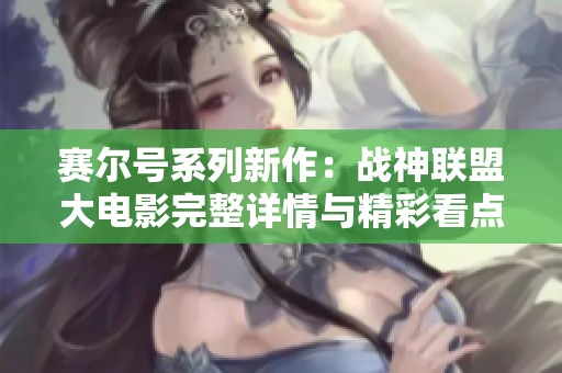 赛尔号系列新作：战神联盟大电影完整详情与精彩看点介绍