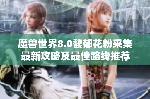 魔兽世界8.0馥郁花粉采集最新攻略及最佳路线推荐