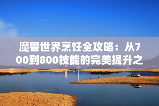 魔兽世界烹饪全攻略：从700到800技能的完美提升之路