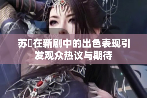 苏玥在新剧中的出色表现引发观众热议与期待