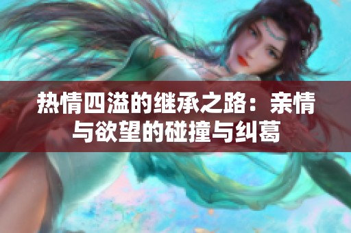 热情四溢的继承之路：亲情与欲望的碰撞与纠葛