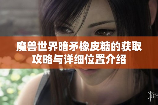 魔兽世界暗矛橡皮糖的获取攻略与详细位置介绍