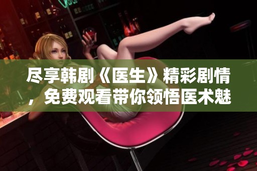 尽享韩剧《医生》精彩剧情，免费观看带你领悟医术魅力