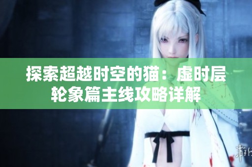 探索超越时空的猫：虚时层轮象篇主线攻略详解