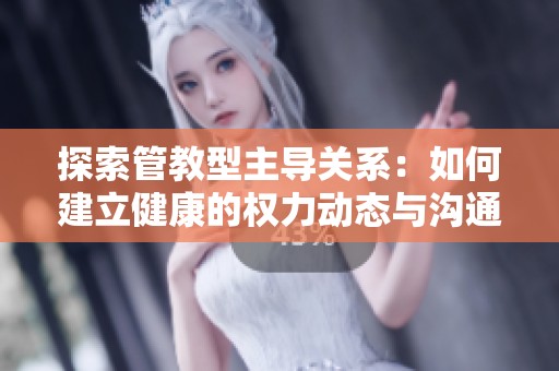 探索管教型主导关系：如何建立健康的权力动态与沟通技巧