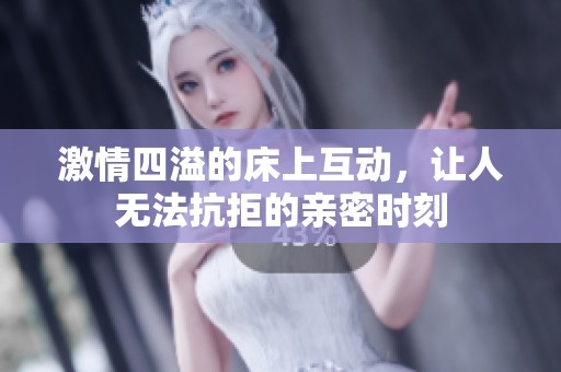 激情四溢的床上互动，让人无法抗拒的亲密时刻
