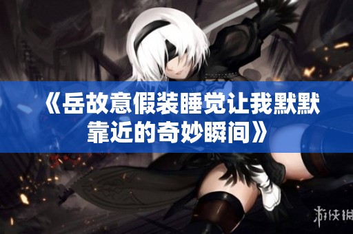 《岳故意假装睡觉让我默默靠近的奇妙瞬间》