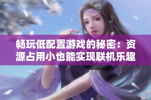 畅玩低配置游戏的秘密：资源占用小也能实现联机乐趣