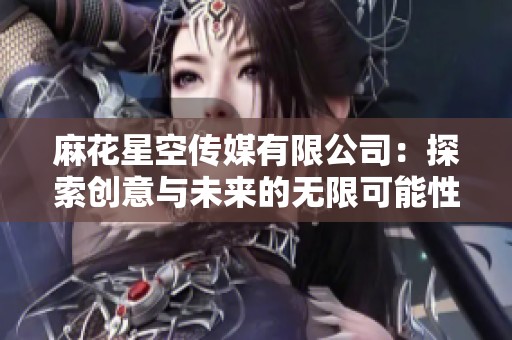 麻花星空传媒有限公司：探索创意与未来的无限可能性