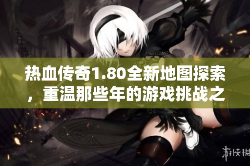 热血传奇1.80全新地图探索，重温那些年的游戏挑战之旅