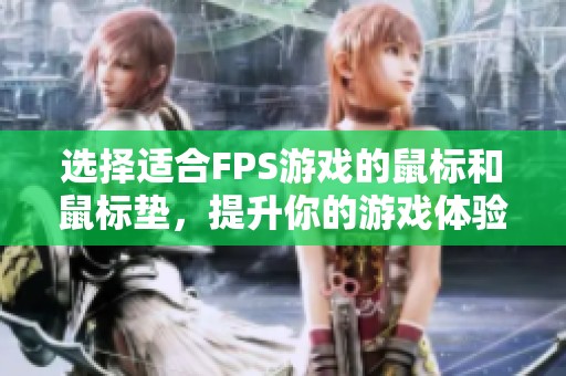 选择适合FPS游戏的鼠标和鼠标垫，提升你的游戏体验