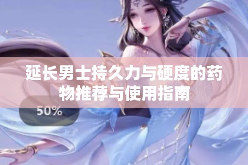 延长男士持久力与硬度的药物推荐与使用指南