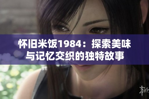 怀旧米饭1984：探索美味与记忆交织的独特故事