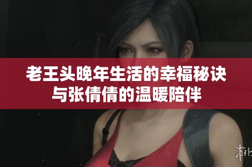 老王头晚年生活的幸福秘诀与张倩倩的温暖陪伴