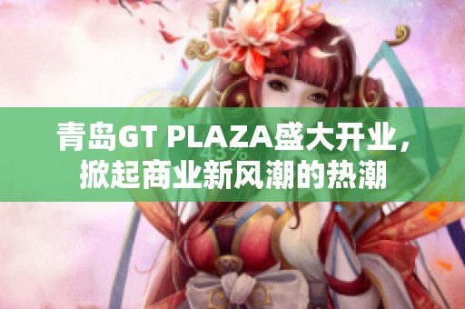 青岛GT PLAZA盛大开业，掀起商业新风潮的热潮