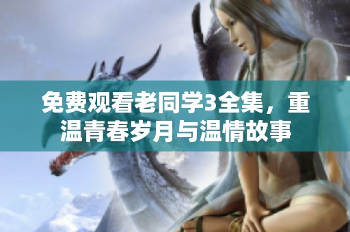 免费观看老同学3全集，重温青春岁月与温情故事