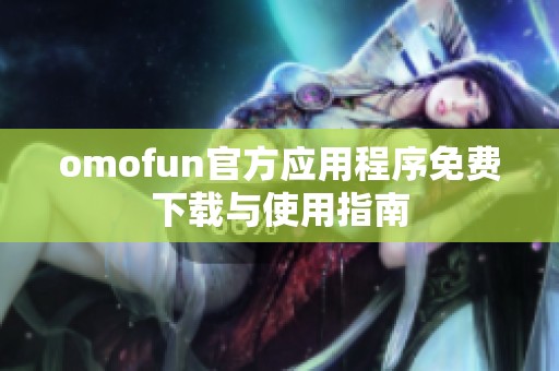 omofun官方应用程序免费下载与使用指南