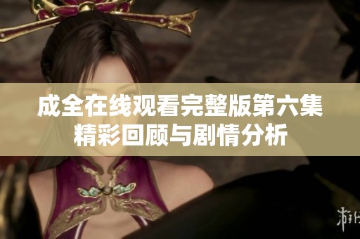 成全在线观看完整版第六集精彩回顾与剧情分析