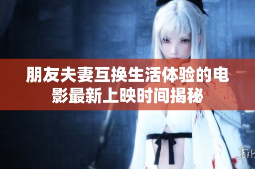 朋友夫妻互换生活体验的电影最新上映时间揭秘