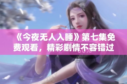 《今夜无人入睡》第七集免费观看，精彩剧情不容错过