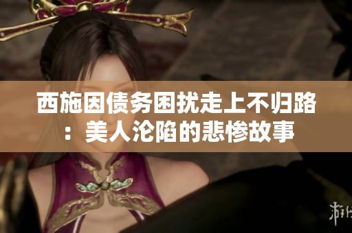 西施因债务困扰走上不归路：美人沦陷的悲惨故事