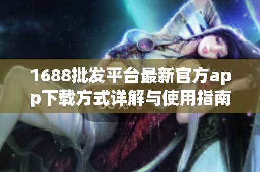1688批发平台最新官方app下载方式详解与使用指南