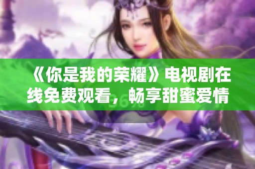 《你是我的荣耀》电视剧在线免费观看，畅享甜蜜爱情故事