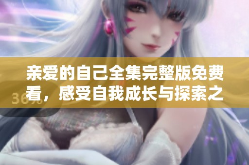 亲爱的自己全集完整版免费看，感受自我成长与探索之旅